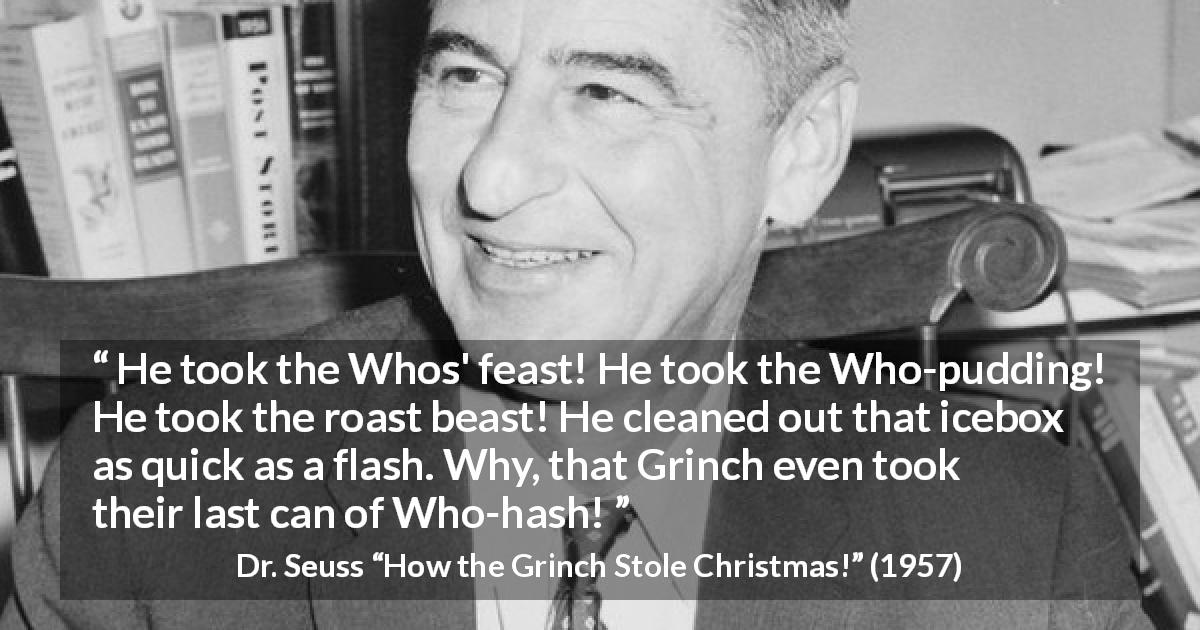 Dr. Seuss quote about food from How the Grinch Stole Christmas! - He took the Whos' feast! He took the Who-pudding! He took the roast beast! He cleaned out that icebox as quick as a flash. Why, that Grinch even took their last can of Who-hash!