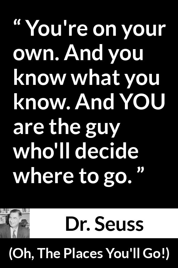 Dr. Seuss quote about learning from Oh, The Places You'll Go! (1990) - You're on your own. And you know what you know. And YOU are the guy who'll decide where to go.