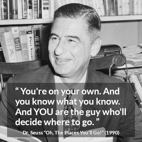 Dr. Seuss quote about learning from Oh, The Places You'll Go! (1990) - You're on your own. And you know what you know. And YOU are the guy who'll decide where to go.