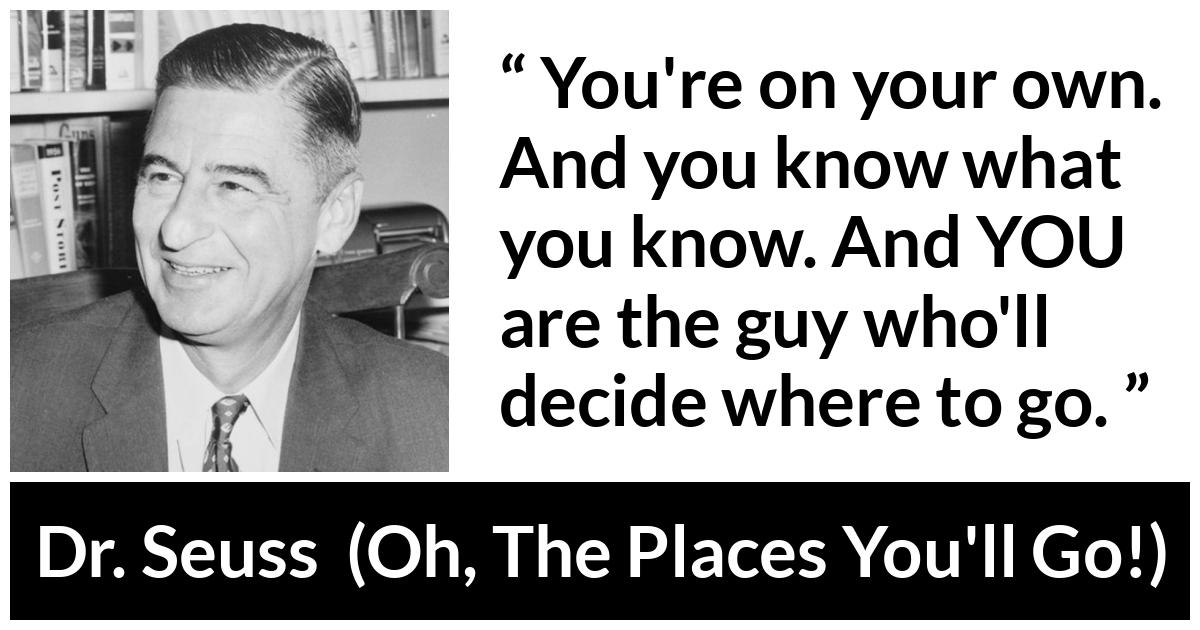 Dr. Seuss quote about learning from Oh, The Places You'll Go! (1990) - You're on your own. And you know what you know. And YOU are the guy who'll decide where to go.