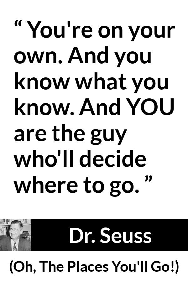 Dr. Seuss quote about learning from Oh, The Places You'll Go! (1990) - You're on your own. And you know what you know. And YOU are the guy who'll decide where to go.