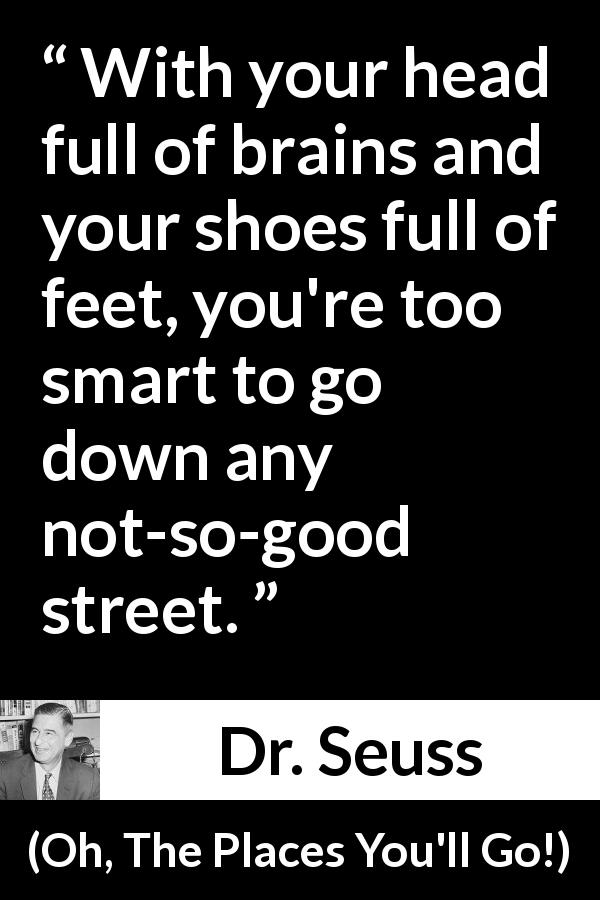 Dr. Seuss quote about smart from Oh, The Places You'll Go! - With your head full of brains and your shoes full of feet, you're too smart to go down any not-so-good street.