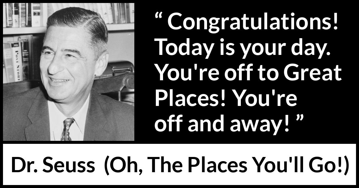 Dr. Seuss quote about success from Oh, The Places You'll Go! (1990) Dr. Seuss quote about success from Oh, The Places You'll Go! (1990) - Congratulations! Today is your day. You're off to Great Places! You're off and away!