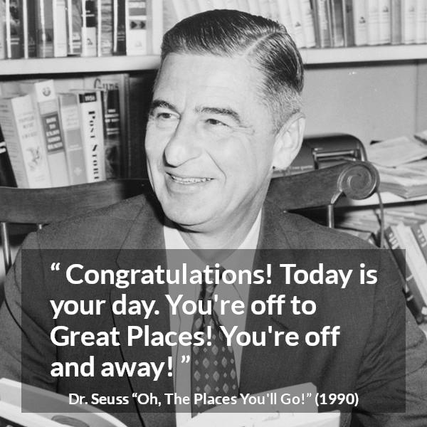 Dr. Seuss quote about success from Oh, The Places You'll Go! (1990) - Congratulations! Today is your day. You're off to Great Places! You're off and away!