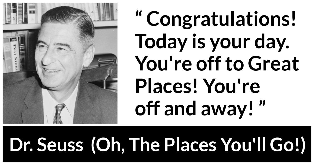 Dr. Seuss quote about success from Oh, The Places You'll Go! (1990) - Congratulations! Today is your day. You're off to Great Places! You're off and away!
