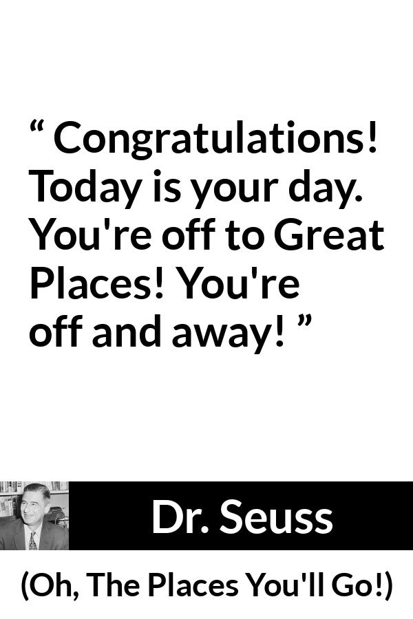 Dr. Seuss quote about success from Oh, The Places You'll Go! (1990) - Congratulations! Today is your day. You're off to Great Places! You're off and away!