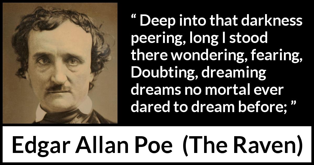 Edgar Allan Poe quote about fear from The Raven - Deep into that darkness peering, long I stood there wondering, fearing,
Doubting, dreaming dreams no mortal ever dared to dream before;
