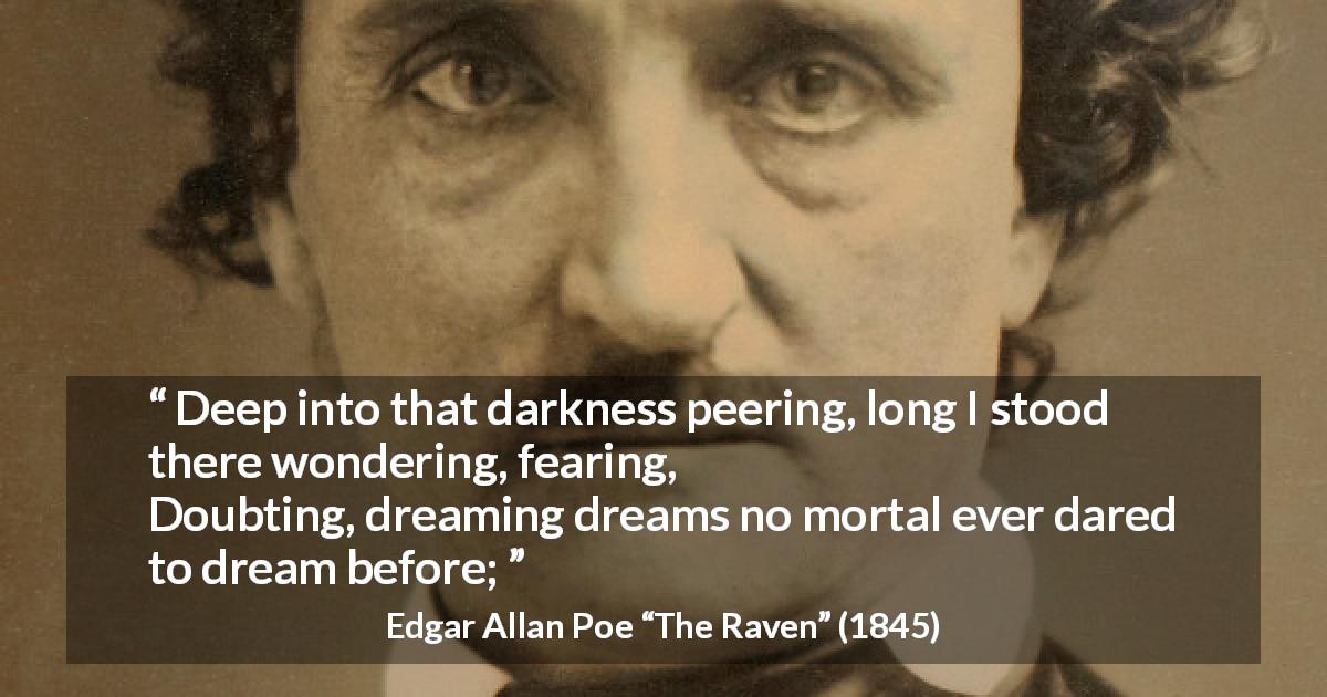 Edgar Allan Poe quote about fear from The Raven - Deep into that darkness peering, long I stood there wondering, fearing,
Doubting, dreaming dreams no mortal ever dared to dream before;