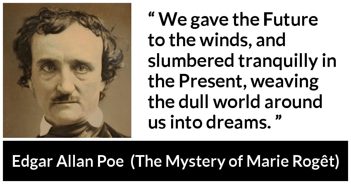Edgar Allan Poe quote about future from The Mystery of Marie Rogêt - We gave the Future to the winds, and slumbered tranquilly in the Present, weaving the dull world around us into dreams.