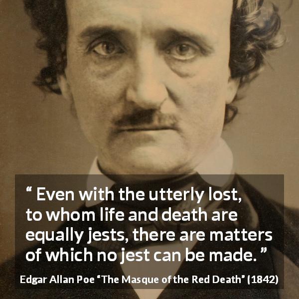 Edgar Allan Poe quote about joke from The Masque of the Red Death - Even with the utterly lost, to whom life and death are equally jests, there are matters of which no jest can be made.