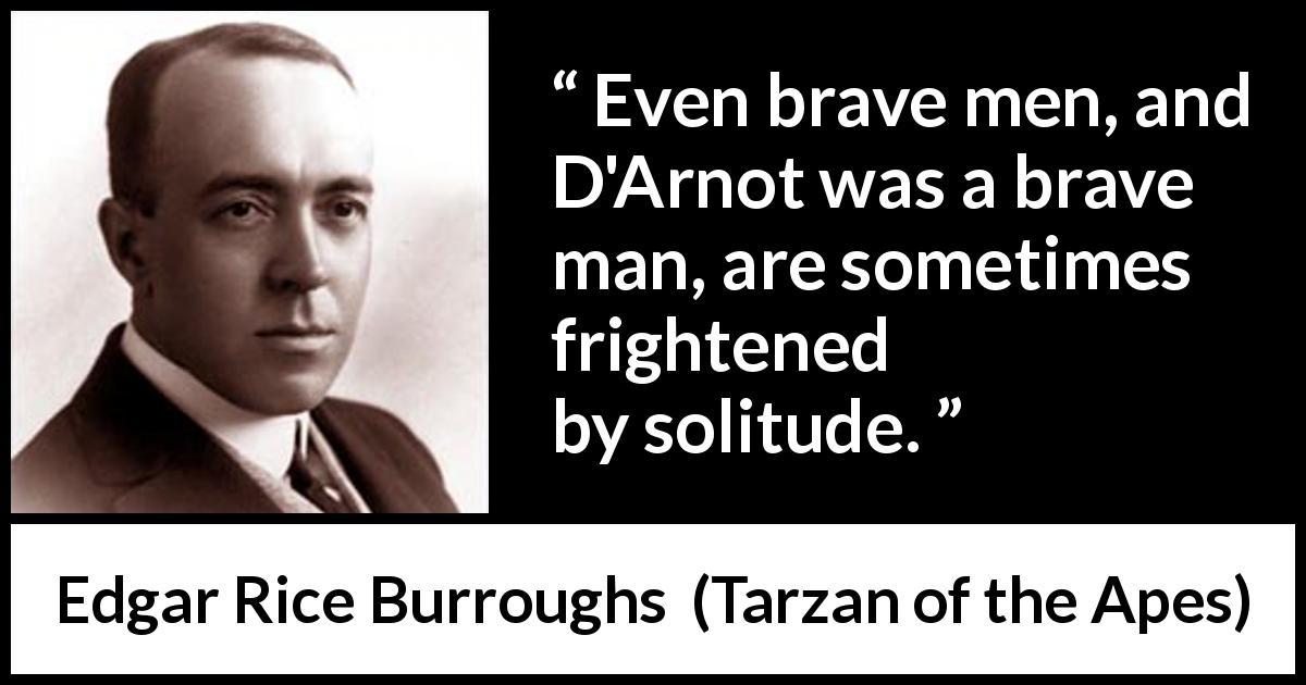 Edgar Rice Burroughs quote about fear from Tarzan of the Apes - Even brave men, and D'Arnot was a brave man, are sometimes frightened by solitude.
