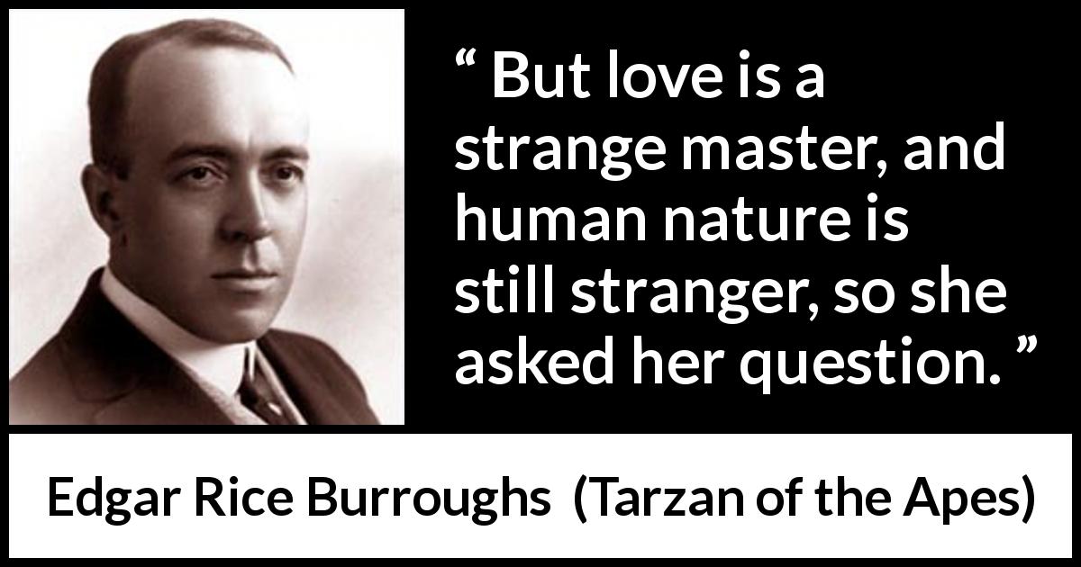 Edgar Rice Burroughs quote about love from Tarzan of the Apes - But love is a strange master, and human nature is still stranger, so she asked her question.