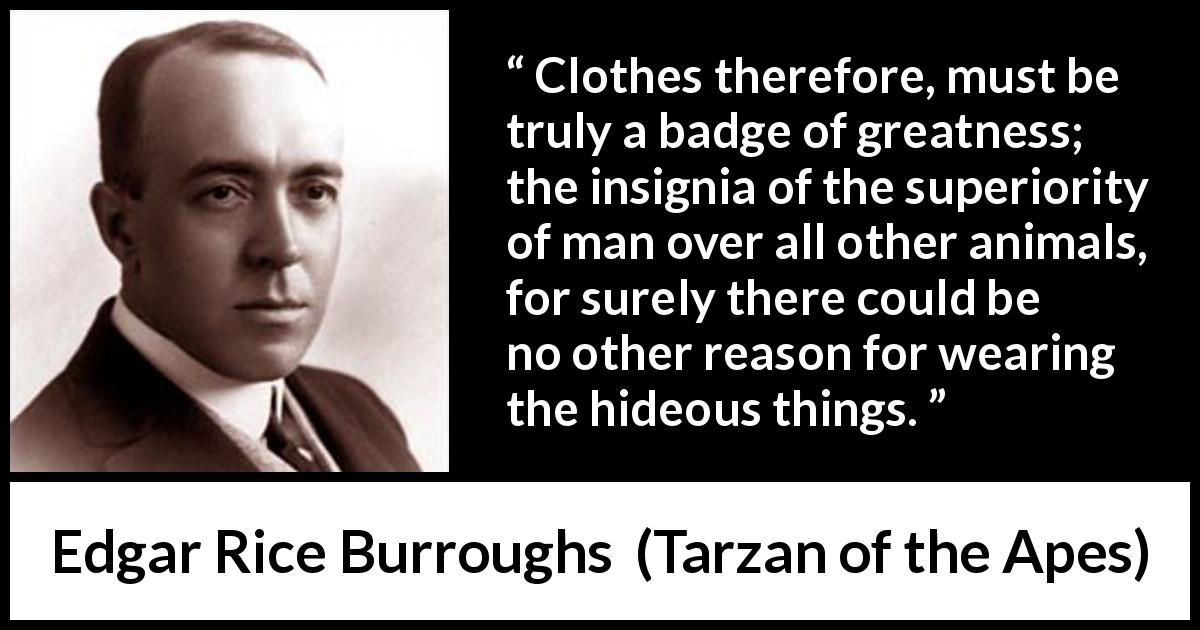 Edgar Rice Burroughs quote about man from Tarzan of the Apes - Clothes therefore, must be truly a badge of greatness; the insignia of the superiority of man over all other animals, for surely there could be no other reason for wearing the hideous things.