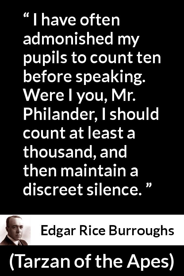 Edgar Rice Burroughs quote about silence from Tarzan of the Apes - I have often admonished my pupils to count ten before speaking. Were I you, Mr. Philander, I should count at least a thousand, and then maintain a discreet silence.