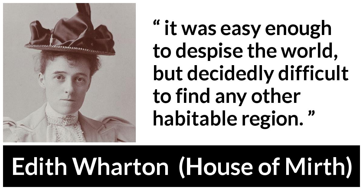 Edith Wharton quote about contempt from House of Mirth - it was easy enough to despise the world, but decidedly difficult to find any other habitable region.