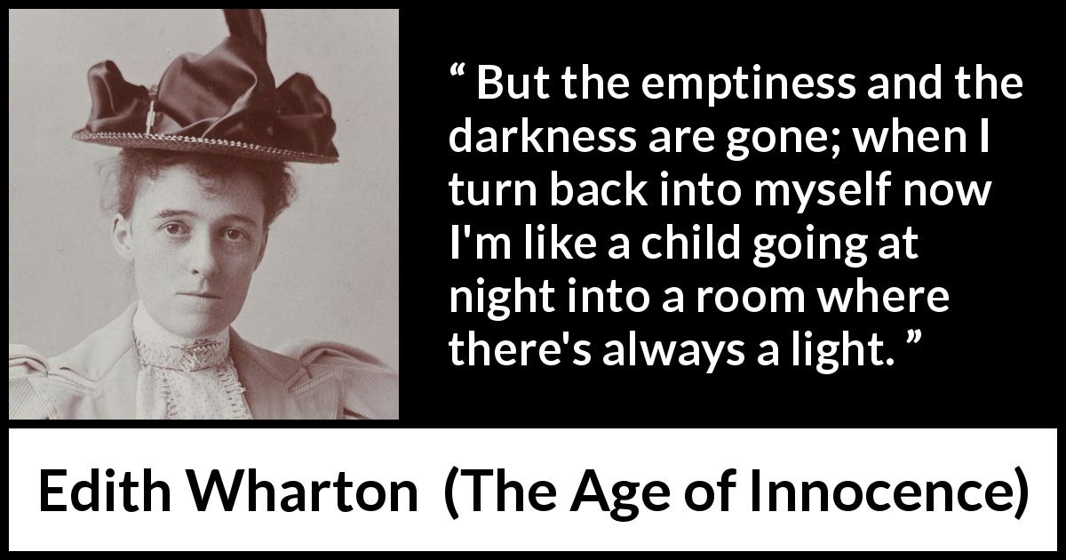 Edith Wharton quote about darkness from The Age of Innocence - But the emptiness and the darkness are gone; when I turn back into myself now I'm like a child going at night into a room where there's always a light.