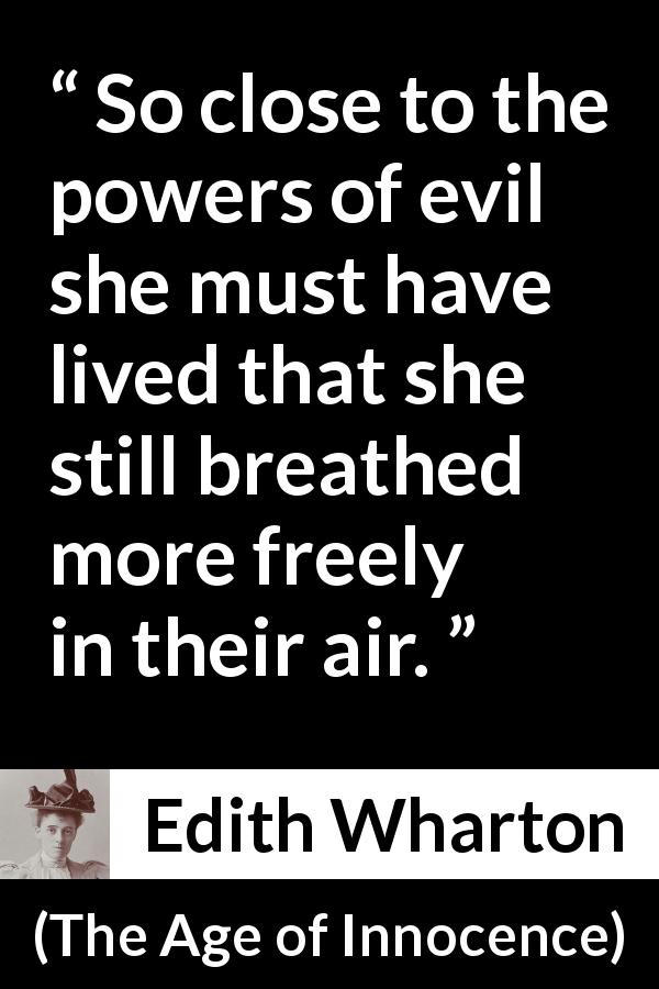 Edith Wharton quote about evil from The Age of Innocence - So close to the powers of evil she must have lived that she still breathed more freely in their air.