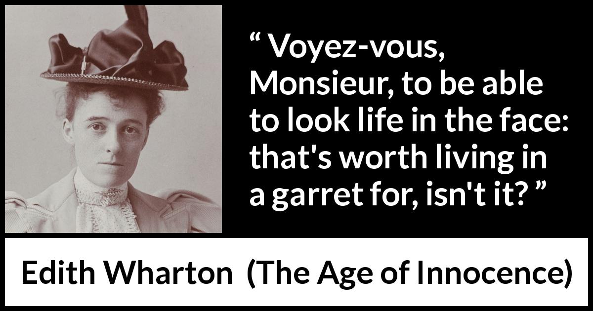 Edith Wharton quote about life from The Age of Innocence - Voyez-vous, Monsieur, to be able to look life in the face: that's worth living in a garret for, isn't it?