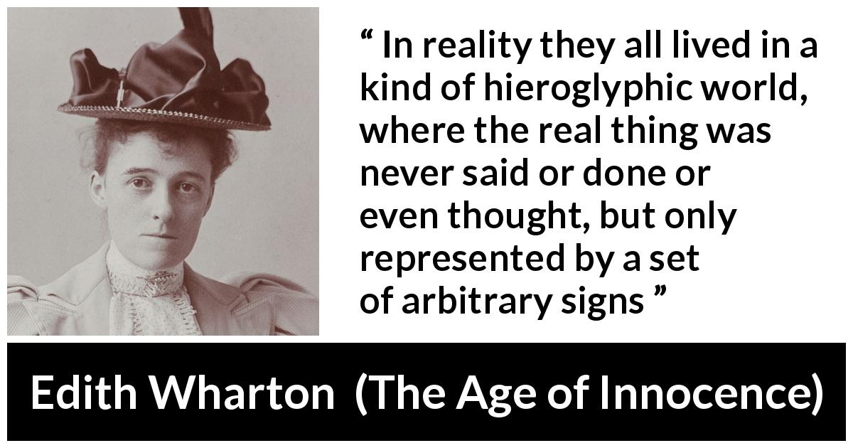 Edith Wharton quote about reality from The Age of Innocence - In reality they all lived in a kind of hieroglyphic world, where the real thing was never said or done or even thought, but only represented by a set of arbitrary signs