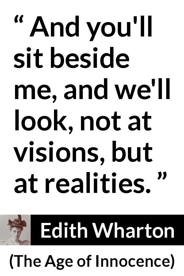 Edith Wharton quote about reality from The Age of Innocence - And you'll sit beside me, and we'll look, not at visions, but at realities.