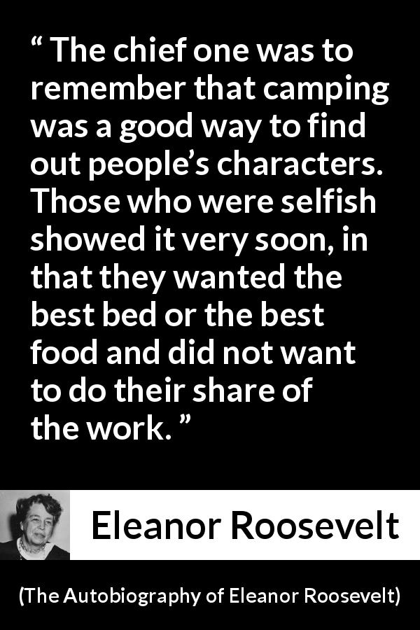 Eleanor Roosevelt quote about work from The Autobiography of Eleanor Roosevelt - The chief one was to remember that camping was a good way to find out people’s characters. Those who were selfish showed it very soon, in that they wanted the best bed or the best food and did not want to do their share of the work.