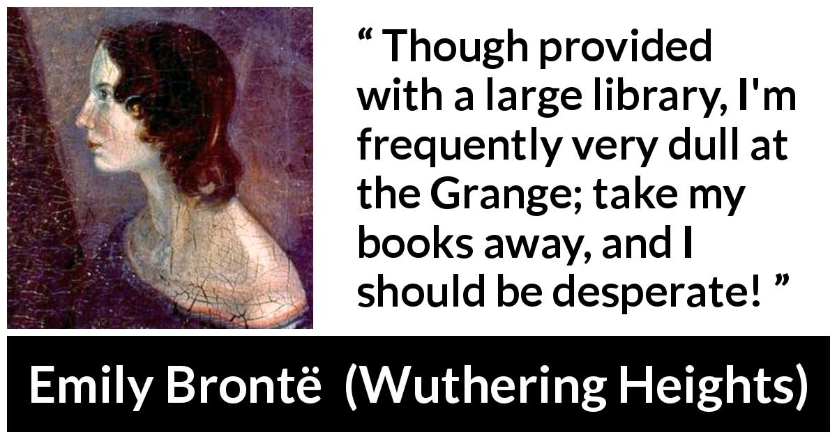 Emily Brontë quote about books from Wuthering Heights - Though provided with a large library, I'm frequently very dull at the Grange; take my books away, and I should be desperate!
