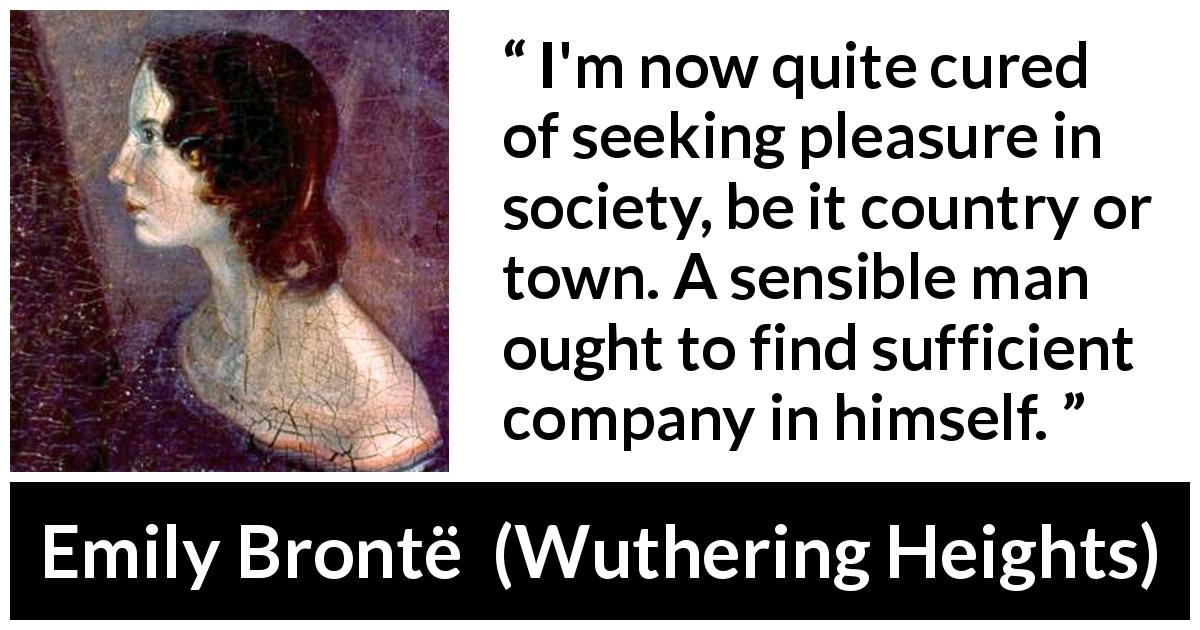 Emily Brontë quote about pleasure from Wuthering Heights - I'm now quite cured of seeking pleasure in society, be it country or town. A sensible man ought to find sufficient company in himself.