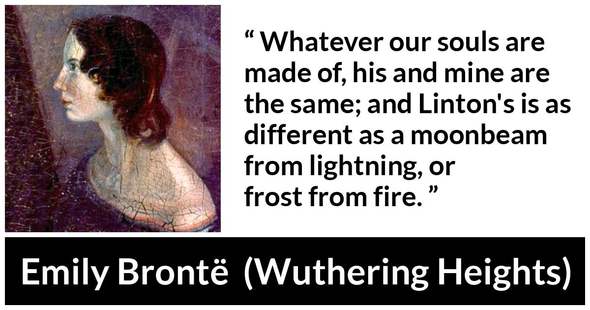 Emily Brontë quote about fire from Wuthering Heights (1847) - Whatever our souls are made of, his and mine are the same; and Linton's is as different as a moonbeam from lightning, or frost from fire.