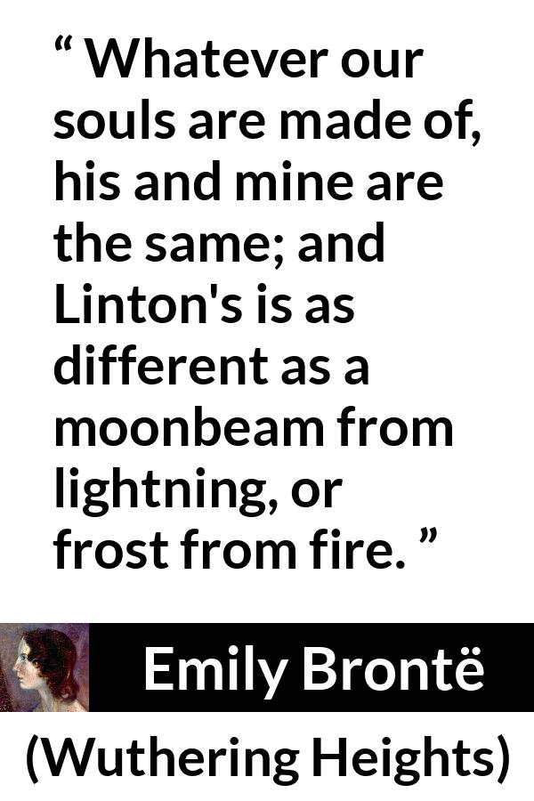 Emily Brontë quote about fire from Wuthering Heights (1847) - Whatever our souls are made of, his and mine are the same; and Linton's is as different as a moonbeam from lightning, or frost from fire.