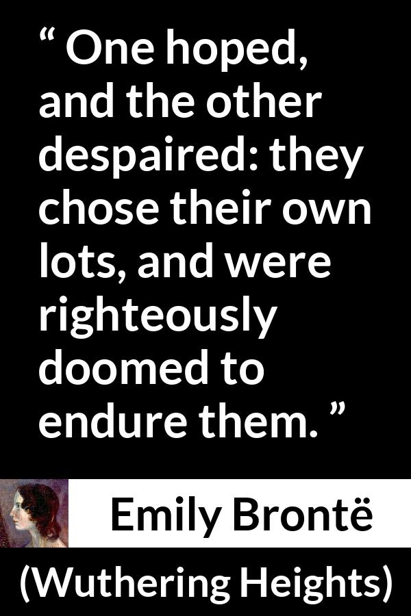 Emily Brontë quote about hope from Wuthering Heights (1847) - One hoped, and the other despaired: they chose their own lots, and were righteously doomed to endure them.