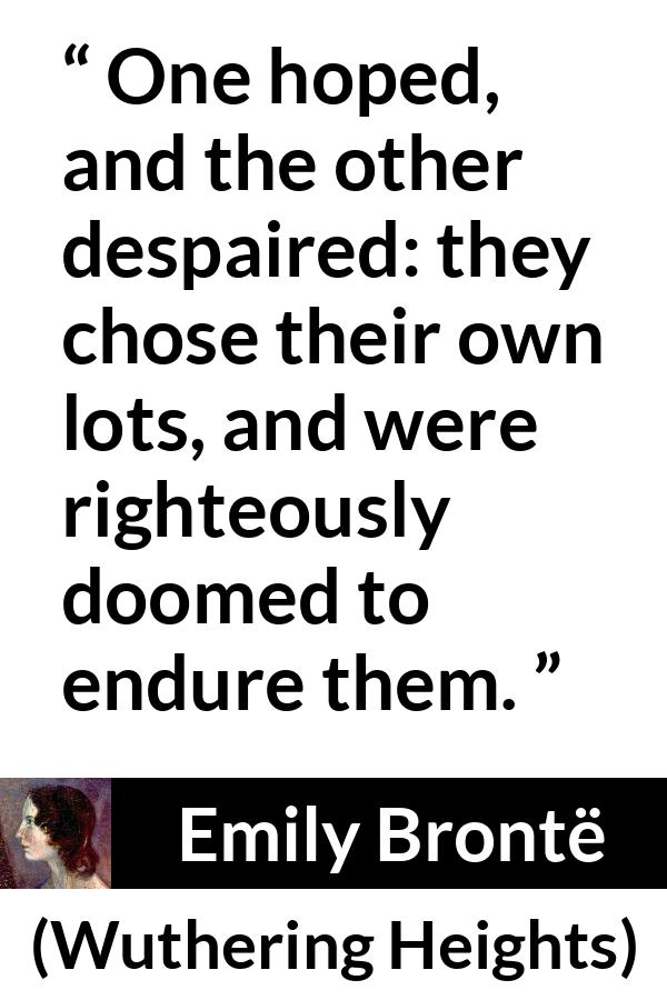 Emily Brontë quote about hope from Wuthering Heights (1847) - One hoped, and the other despaired: they chose their own lots, and were righteously doomed to endure them.