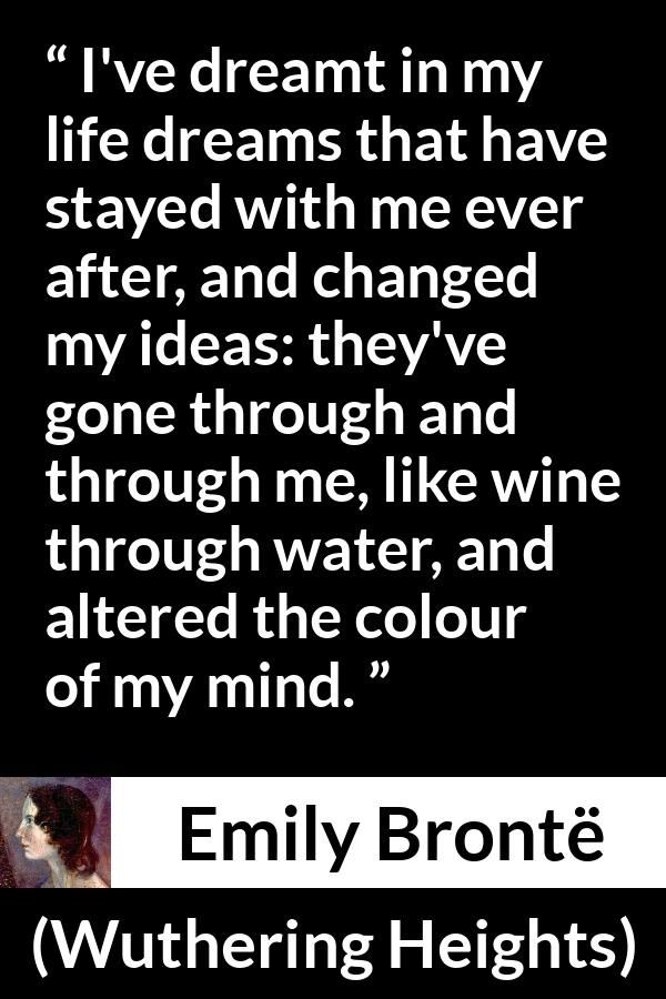Emily Brontë quote about mind from Wuthering Heights (1847) - I've dreamt in my life dreams that have stayed with me ever after, and changed my ideas: they've gone through and through me, like wine through water, and altered the colour of my mind.