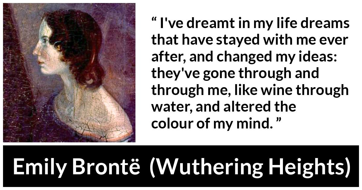 Emily Brontë quote about mind from Wuthering Heights (1847) - I've dreamt in my life dreams that have stayed with me ever after, and changed my ideas: they've gone through and through me, like wine through water, and altered the colour of my mind.