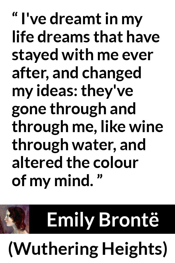 Emily Brontë quote about mind from Wuthering Heights (1847) - I've dreamt in my life dreams that have stayed with me ever after, and changed my ideas: they've gone through and through me, like wine through water, and altered the colour of my mind.