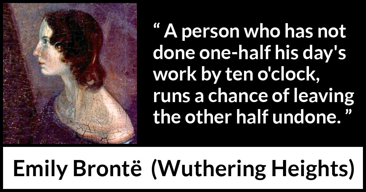 Emily Brontë quote about morning from Wuthering Heights (1847) Emily Brontë quote about morning from Wuthering Heights (1847) - A person who has not done one-half his day's work by ten o'clock, runs a chance of leaving the other half undone.