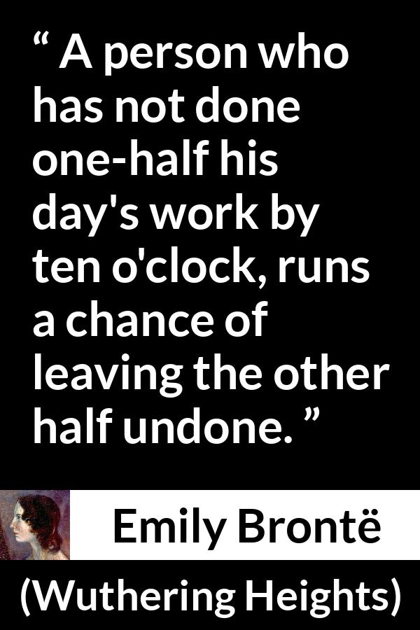 Emily Brontë quote about morning from Wuthering Heights (1847) - A person who has not done one-half his day's work by ten o'clock, runs a chance of leaving the other half undone.