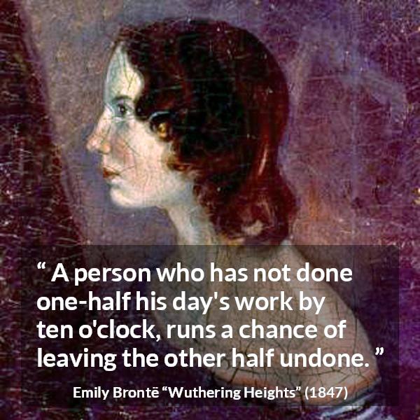 Emily Brontë quote about morning from Wuthering Heights (1847) - A person who has not done one-half his day's work by ten o'clock, runs a chance of leaving the other half undone.