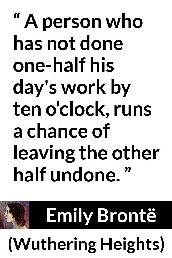 Emily Brontë quote about morning from Wuthering Heights (1847) - A person who has not done one-half his day's work by ten o'clock, runs a chance of leaving the other half undone.