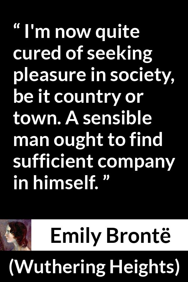Emily Brontë quote about pleasure from Wuthering Heights (1847) - I'm now quite cured of seeking pleasure in society, be it country or town. A sensible man ought to find sufficient company in himself.