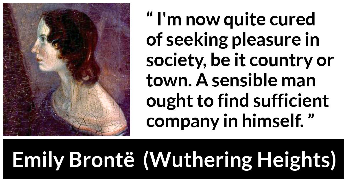 Emily Brontë quote about pleasure from Wuthering Heights (1847) - I'm now quite cured of seeking pleasure in society, be it country or town. A sensible man ought to find sufficient company in himself.