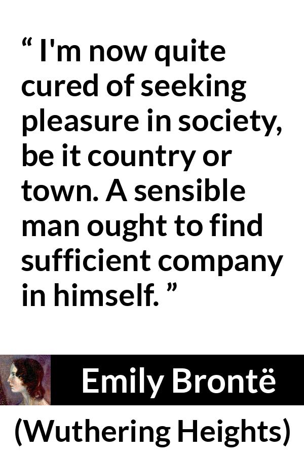 Emily Brontë quote about pleasure from Wuthering Heights (1847) - I'm now quite cured of seeking pleasure in society, be it country or town. A sensible man ought to find sufficient company in himself.