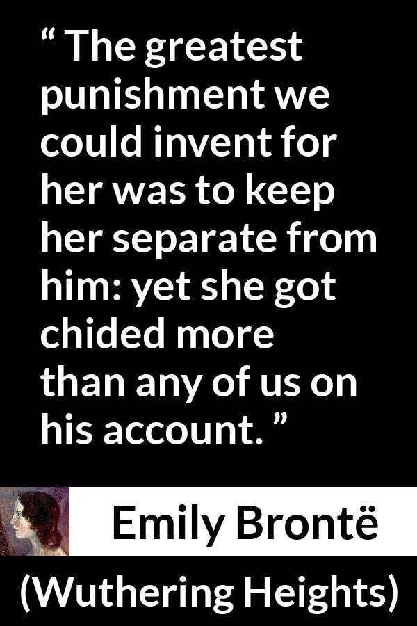Emily Brontë quote about punishment from Wuthering Heights (1847) - The greatest punishment we could invent for her was to keep her separate from him: yet she got chided more than any of us on his account.