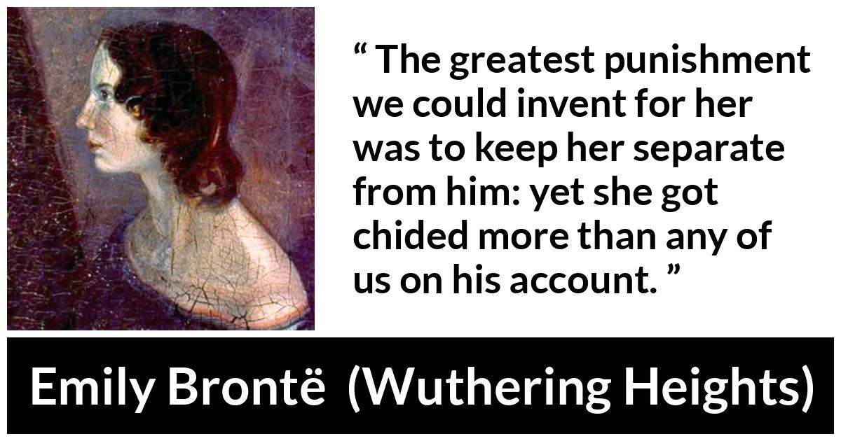 Emily Brontë quote about punishment from Wuthering Heights (1847) - The greatest punishment we could invent for her was to keep her separate from him: yet she got chided more than any of us on his account.