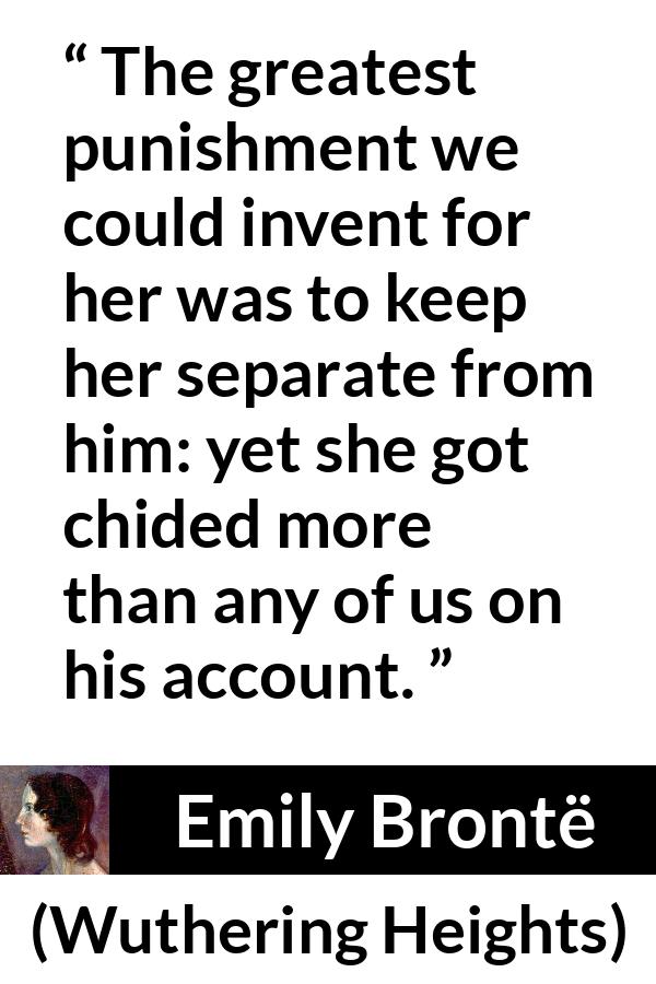 Emily Brontë quote about punishment from Wuthering Heights (1847) - The greatest punishment we could invent for her was to keep her separate from him: yet she got chided more than any of us on his account.