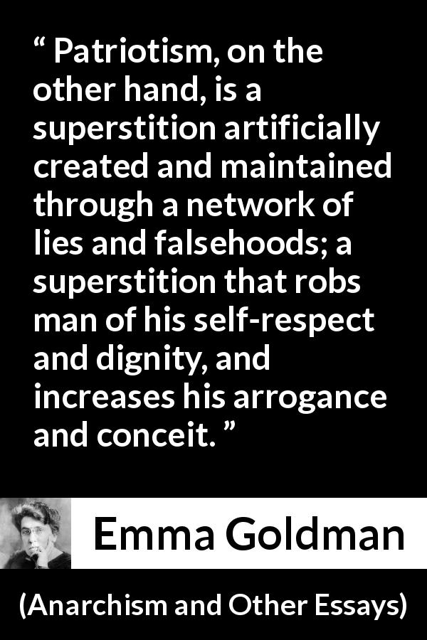 Emma Goldman quote about lie from Anarchism and Other Essays - Patriotism, on the other hand, is a superstition artificially created and maintained through a network of lies and falsehoods; a superstition that robs man of his self-respect and dignity, and increases his arrogance and conceit.
