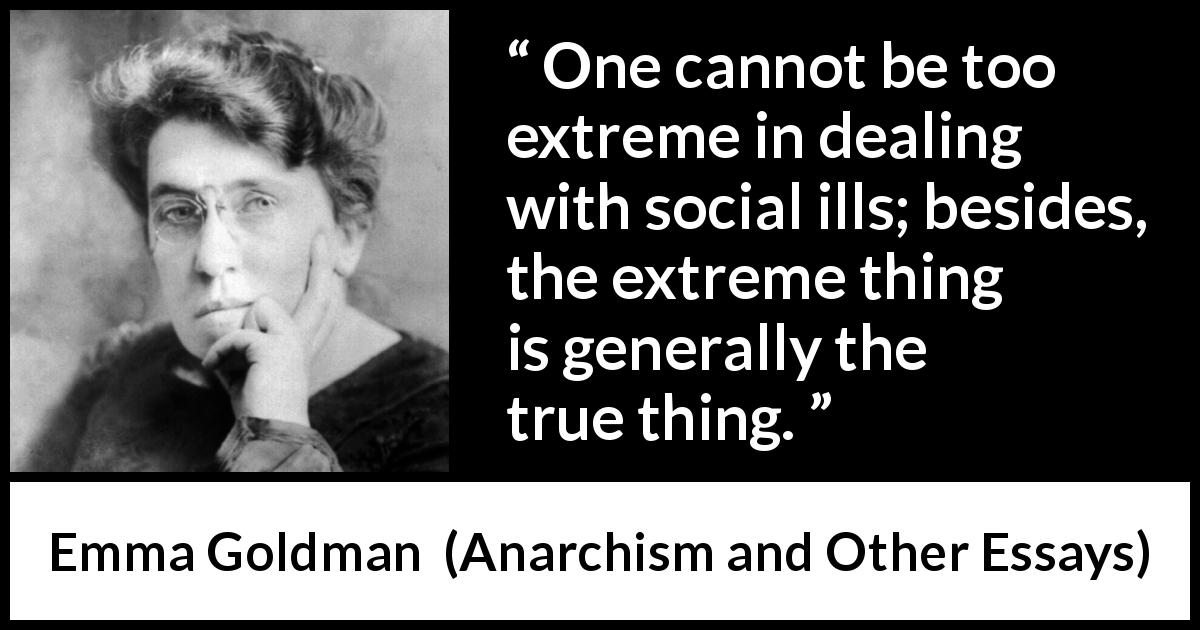 Emma Goldman quote about truth from Anarchism and Other Essays - One cannot be too extreme in dealing with social ills; besides, the extreme thing is generally the true thing.