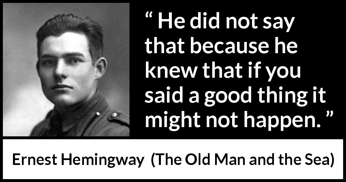 Ernest Hemingway quote about belief from The Old Man and the Sea - He did not say that because he knew that if you said a good thing it might not happen.
