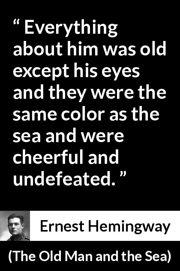 Ernest Hemingway quote about eyes from The Old Man and the Sea - Everything about him was old except his eyes and they were the same color as the sea and were cheerful and undefeated.