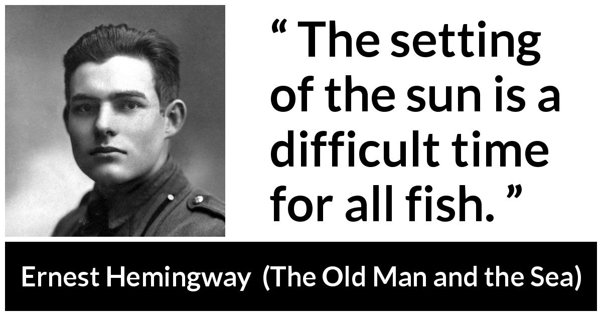Ernest Hemingway quote about fish from The Old Man and the Sea - The setting of the sun is a difficult time for all fish.