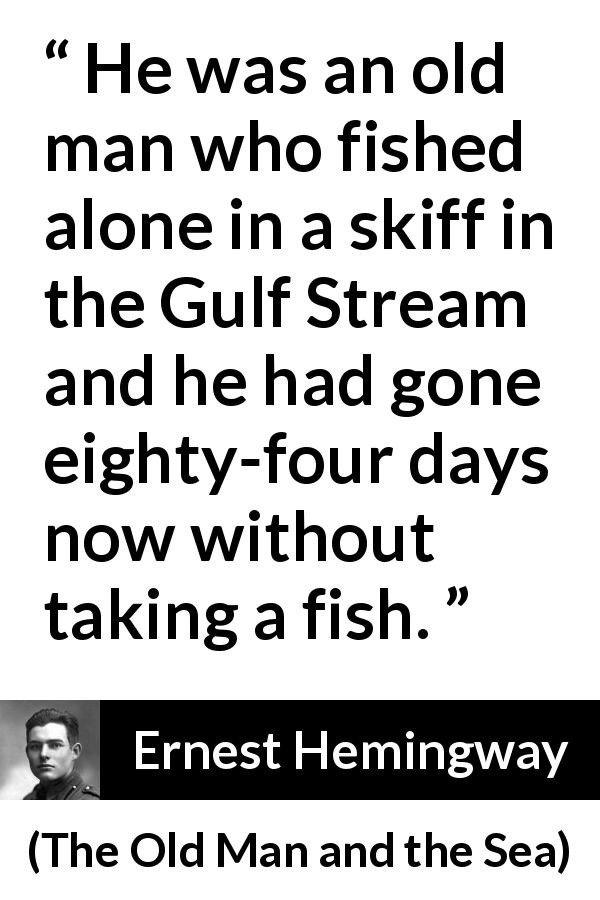 Ernest Hemingway quote about fishing from The Old Man and the Sea - He was an old man who fished alone in a skiff in the Gulf Stream and he had gone eighty-four days now without taking a fish.